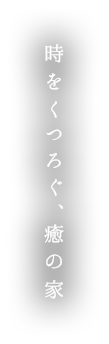 時をくつろぐ、癒の家